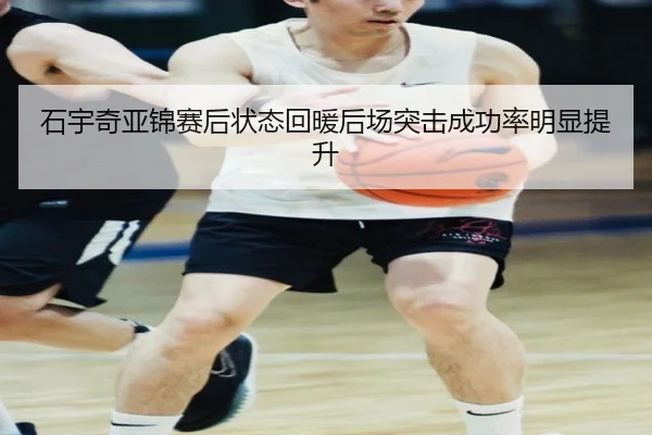 石宇奇亚锦赛后状态回暖后场突击成功率明显提升