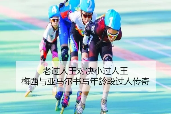 老过人王对决小过人王 梅西与亚马尔书写年龄段过人传奇